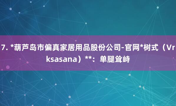 7. *葫芦岛市偏真家居用品股份公司-官网*树式（Vrksasana）**：单腿耸峙
